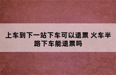 上车到下一站下车可以退票 火车半路下车能退票吗